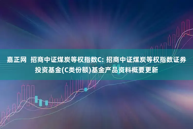 嘉正网  招商中证煤炭等权指数C: 招商中证煤炭等权指数证券投资基金(C类份额)基金产品资料概要更新