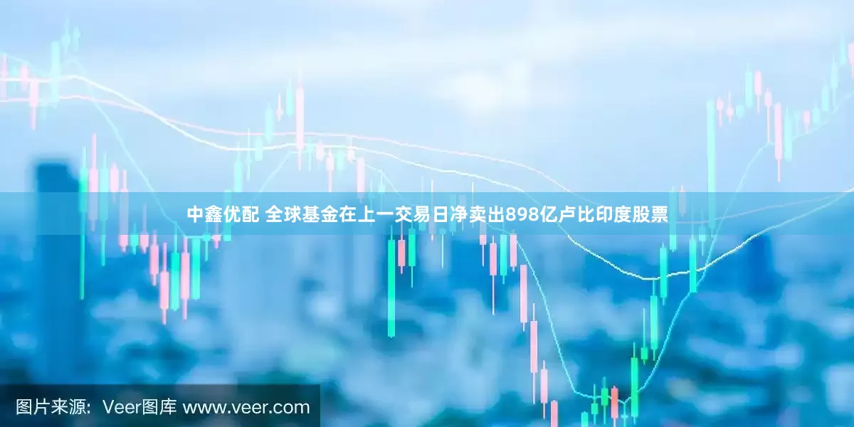 中鑫优配 全球基金在上一交易日净卖出898亿卢比印度股票