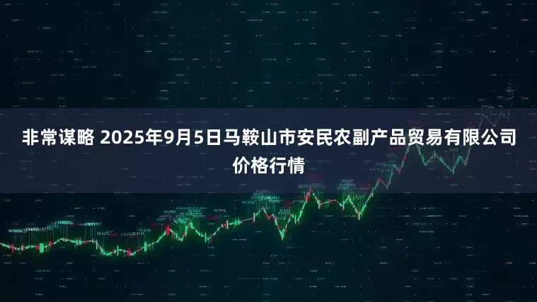 非常谋略 2025年9月5日马鞍山市安民农副产品贸易有限公司价格行情