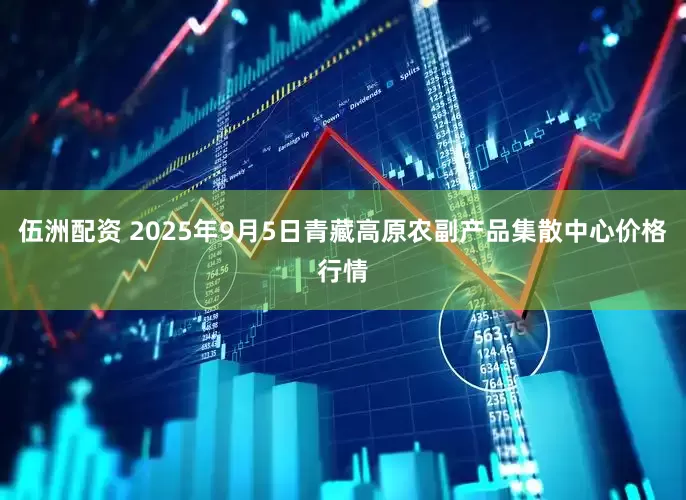 伍洲配资 2025年9月5日青藏高原农副产品集散中心价格行情