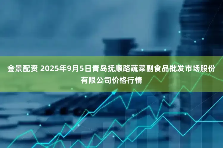 金景配资 2025年9月5日青岛抚顺路蔬菜副食品批发市场股份有限公司价格行情