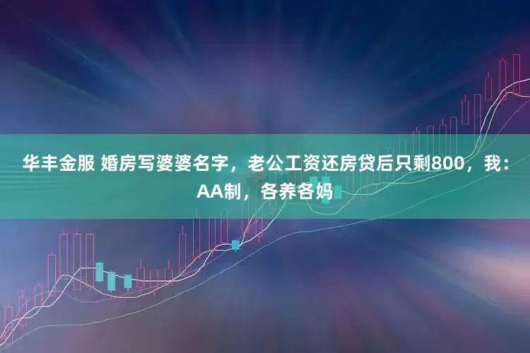 华丰金服 婚房写婆婆名字，老公工资还房贷后只剩800，我：AA制，各养各妈