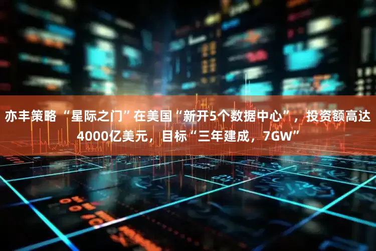 亦丰策略 “星际之门”在美国“新开5个数据中心”，投资额高达4000亿美元，目标“三年建成，7GW”