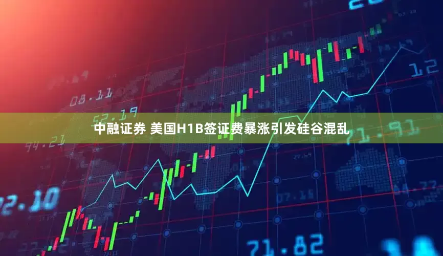 中融证券 美国H1B签证费暴涨引发硅谷混乱