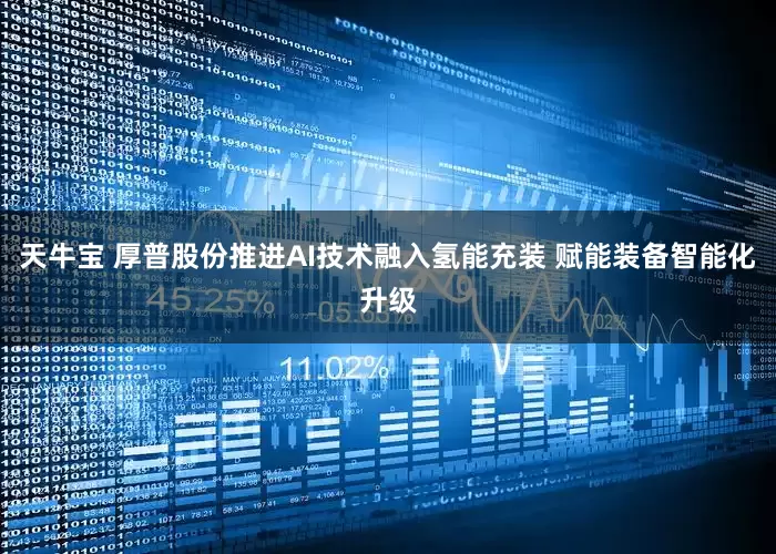 天牛宝 厚普股份推进AI技术融入氢能充装 赋能装备智能化升级