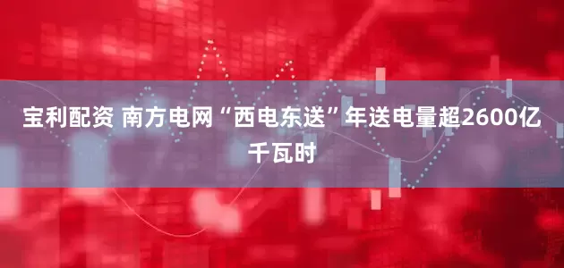 宝利配资 南方电网“西电东送”年送电量超2600亿千瓦时