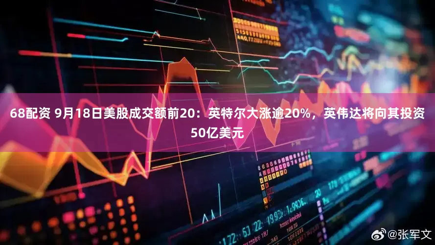 68配资 9月18日美股成交额前20：英特尔大涨逾20%，英伟达将向其投资50亿美元