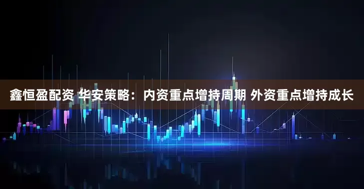鑫恒盈配资 华安策略：内资重点增持周期 外资重点增持成长
