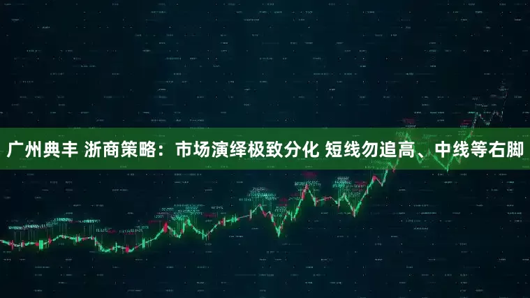 广州典丰 浙商策略：市场演绎极致分化 短线勿追高、中线等右脚