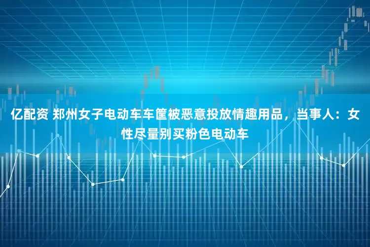 亿配资 郑州女子电动车车筐被恶意投放情趣用品，当事人：女性尽量别买粉色电动车